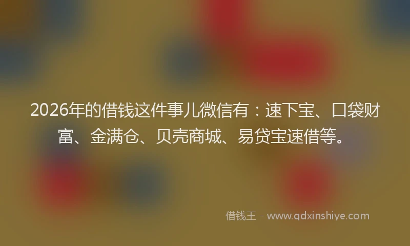 2026年的借钱这件事儿微信有：速下宝、口袋财富、金满仓、贝壳商城、易贷宝速借等。