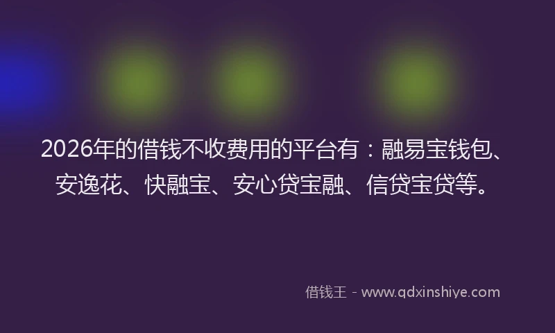 2026年的借钱不收费用的平台有：融易宝钱包、安逸花、快融宝、安心贷宝融、信贷宝贷等。
