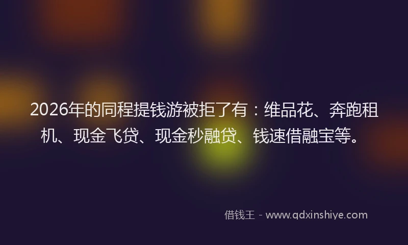 2026年的同程提钱游被拒了有：维品花、奔跑租机、现金飞贷、现金秒融贷、钱速借融宝等。
