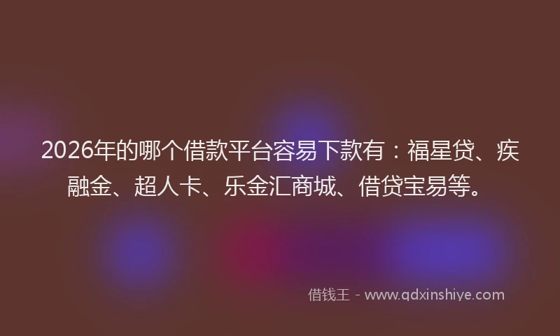 2026年的哪个借款平台容易下款有：福星贷、疾融金、超人卡、乐金汇商城、借贷宝易等。