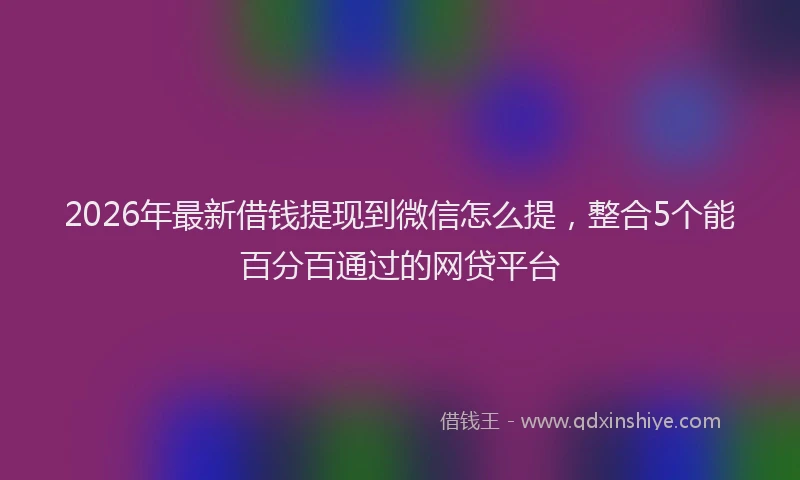 2026年最新借钱提现到微信怎么提，整合5个能百分百通过的网贷平台