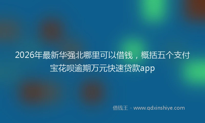 2026年最新华强北哪里可以借钱,概括五个支付宝花呗逾期万元快速贷款app