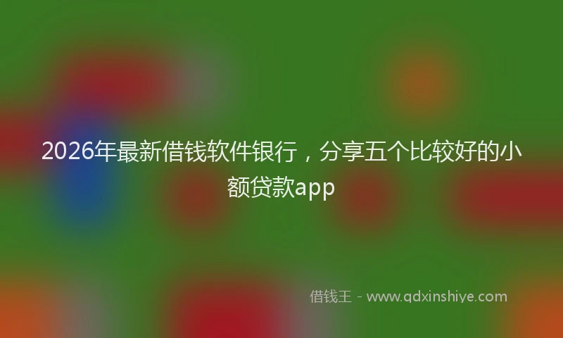 2026年最新借钱软件银行,分享五个比较好的小额贷款app