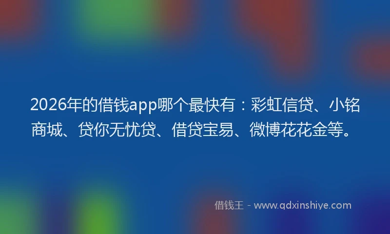 2026年的借钱app哪个最快有:彩虹信贷、小铭商城、贷你无忧贷、借贷宝易、微博花花金等。