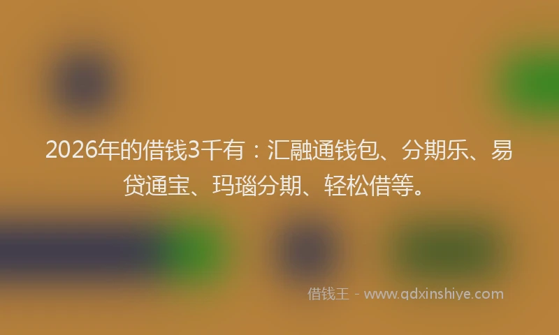 2026年的借钱3千有:汇融通钱包、分期乐、易贷通宝、玛瑙分期、轻松借等。