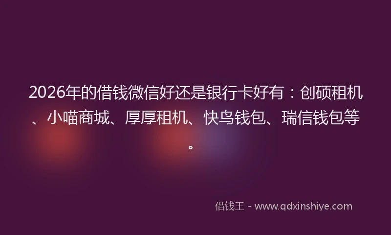 2026年的借钱微信好还是银行卡好有：创硕租机、小喵商城、厚厚租机、快鸟钱包、瑞信钱包等。