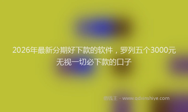 2026年最新分期好下款的软件,罗列五个3000元无视一切必下款的口子