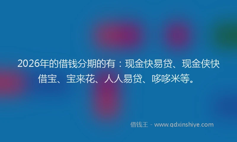 2026年的借钱分期的有:现金快易贷、现金侠快借宝、宝来花、人人易贷、哆哆米等。
