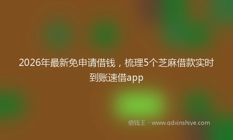 2026年最新免申请借钱，梳理5个芝麻借款实时到账速借app