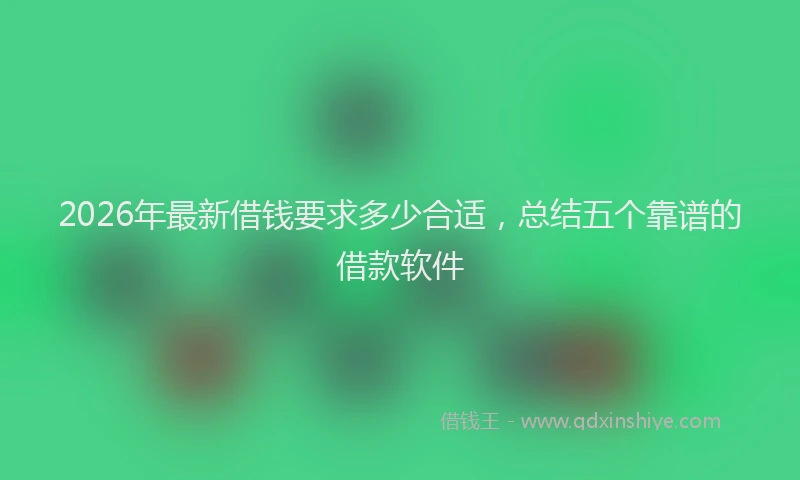 2026年最新借钱要求多少合适，总结五个靠谱的借款软件