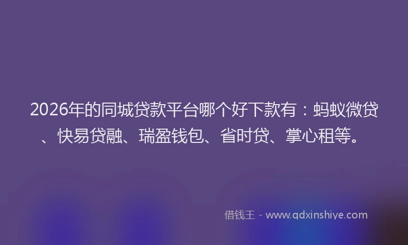 2026年的同城贷款平台哪个好下款有：蚂蚁微贷、快易贷融、瑞盈钱包、省时贷、掌心租等。