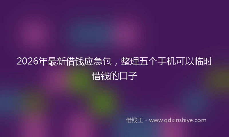2026年最新借钱应急包,整理五个手机可以临时借钱的口子