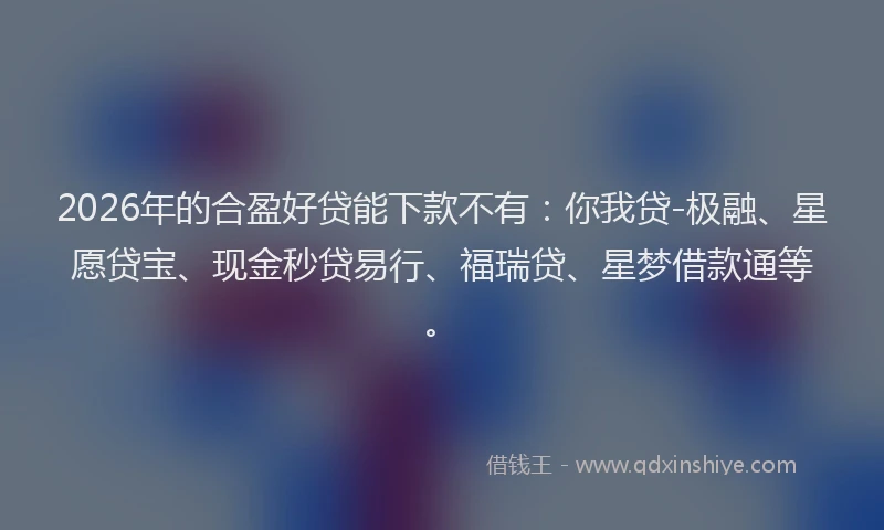 2026年的合盈好贷能下款不有:你我贷-极融、星愿贷宝、现金秒贷易行、福瑞贷、星梦借款通等。