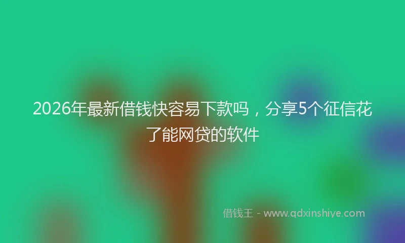 2026年最新借钱快容易下款吗,分享5个征信花了能网贷的软件