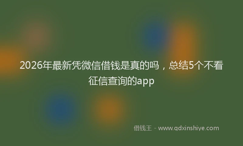 2026年最新凭微信借钱是真的吗，总结5个不看征信查询的app