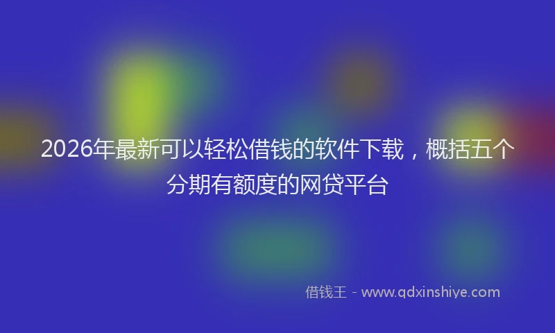 2026年最新可以轻松借钱的软件下载，概括五个分期有额度的网贷平台