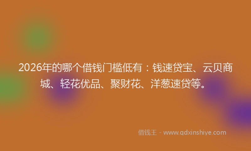 2026年的哪个借钱门槛低有：钱速贷宝、云贝商城、轻花优品、聚财花、洋葱速贷等。