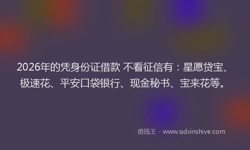 2026年的凭身份证借款 不看征信有:星愿贷宝、极速花、平安口袋银行、现金秘书、宝来花等。