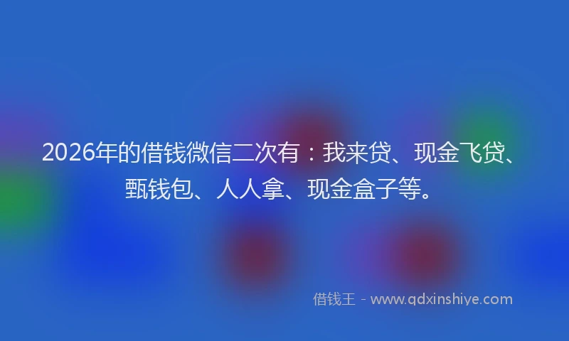 2026年的借钱微信二次有:我来贷、现金飞贷、甄钱包、人人拿、现金盒子等。