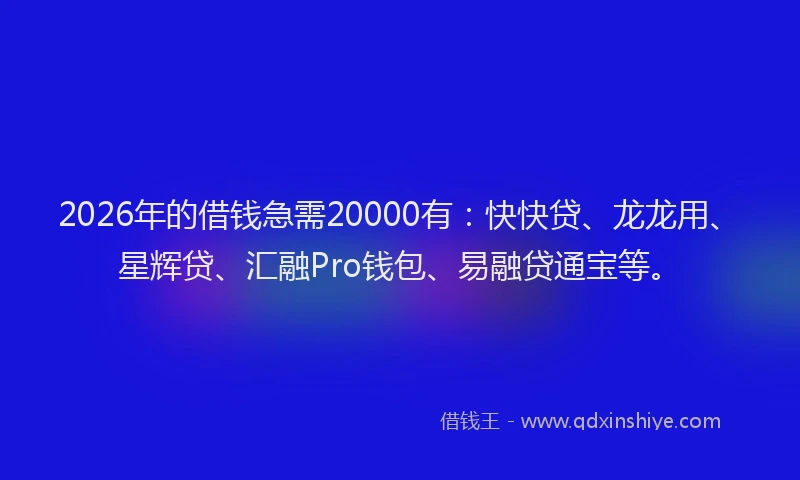 2026年的借钱急需20000有：快快贷、龙龙用、星辉贷、汇融Pro钱包、易融贷通宝等。