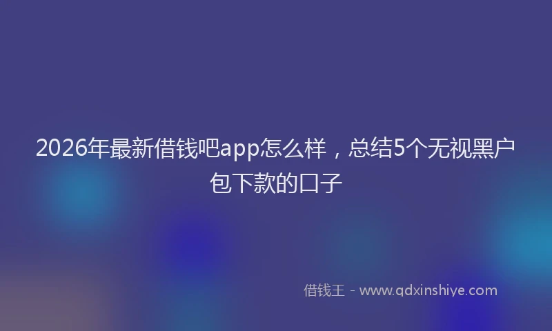 2026年最新借钱吧app怎么样，总结5个无视黑户包下款的口子