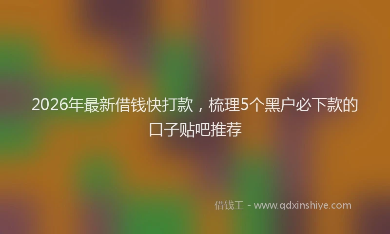 2026年最新借钱快打款,梳理5个黑户必下款的口子贴吧推荐