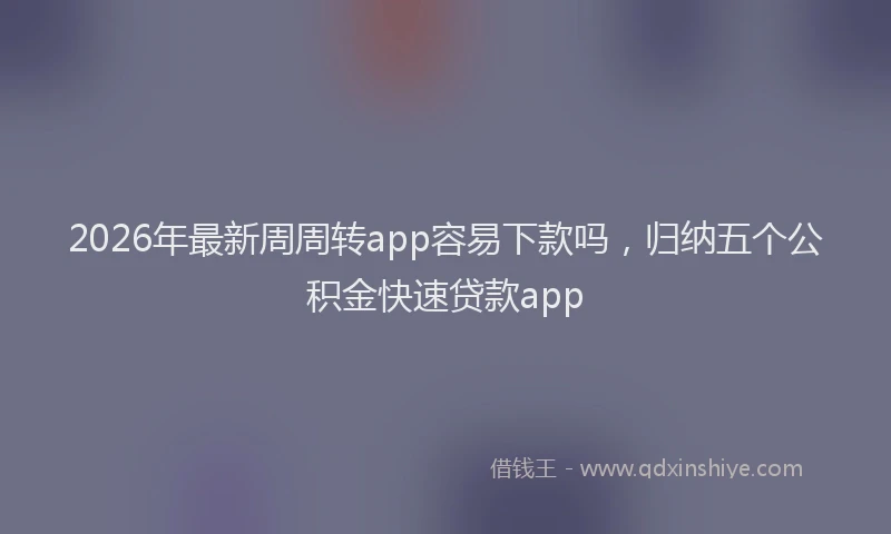 2026年最新周周转app容易下款吗，归纳五个公积金快速贷款app