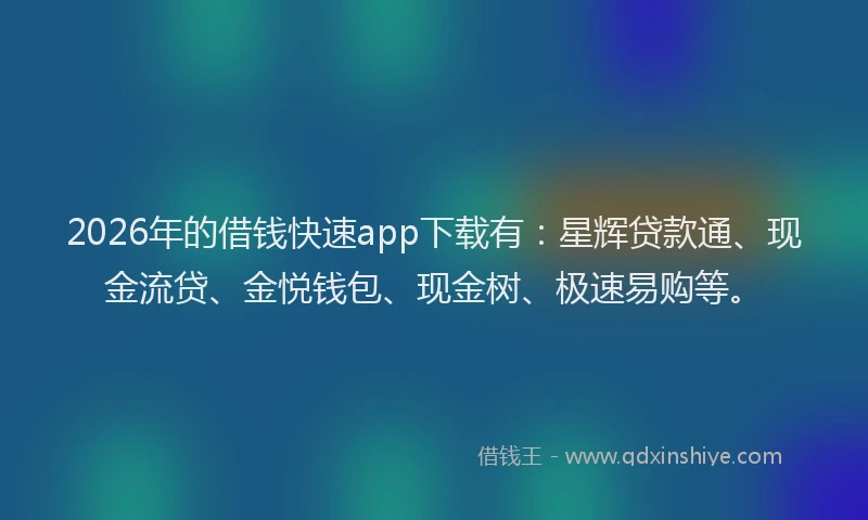 2026年的借钱快速app下载有:星辉贷款通、现金流贷、金悦钱包、现金树、极速易购等。
