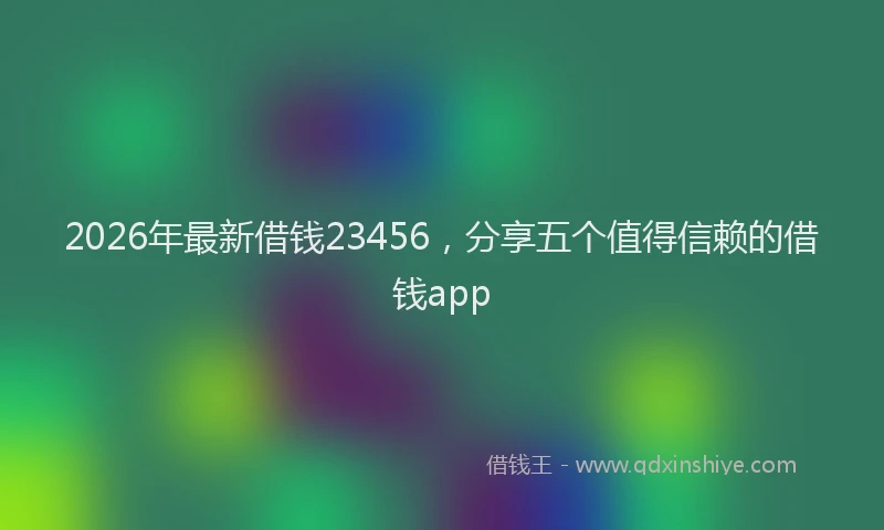 2026年最新借钱23456，分享五个值得信赖的借钱app