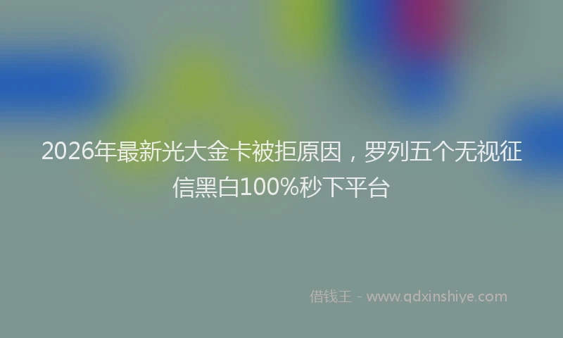2026年最新光大金卡被拒原因，罗列五个无视征信黑白100%秒下平台