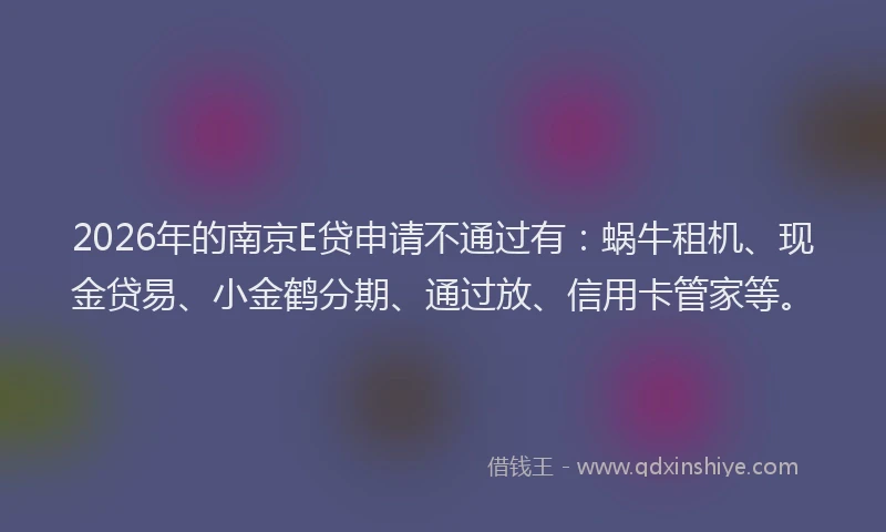 2026年的南京E贷申请不通过有：蜗牛租机、现金贷易、小金鹤分期、通过放、信用卡管家等。