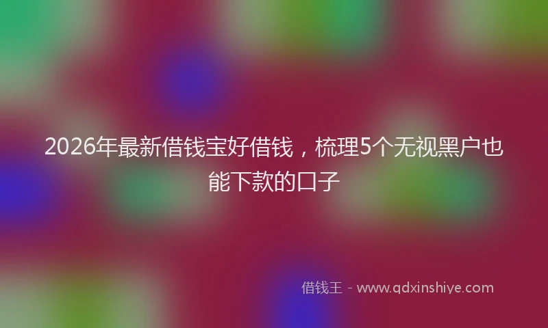 2026年最新借钱宝好借钱，梳理5个无视黑户也能下款的口子