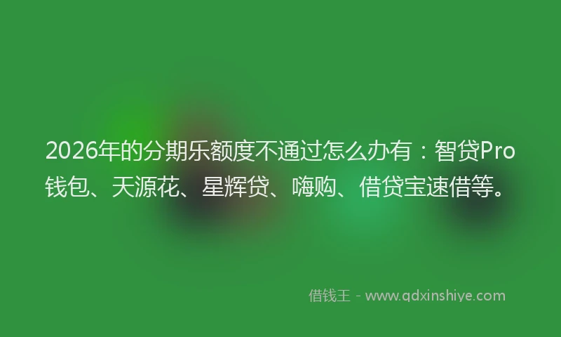 2026年的分期乐额度不通过怎么办有:智贷Pro钱包、天源花、星辉贷、嗨购、借贷宝速借等。