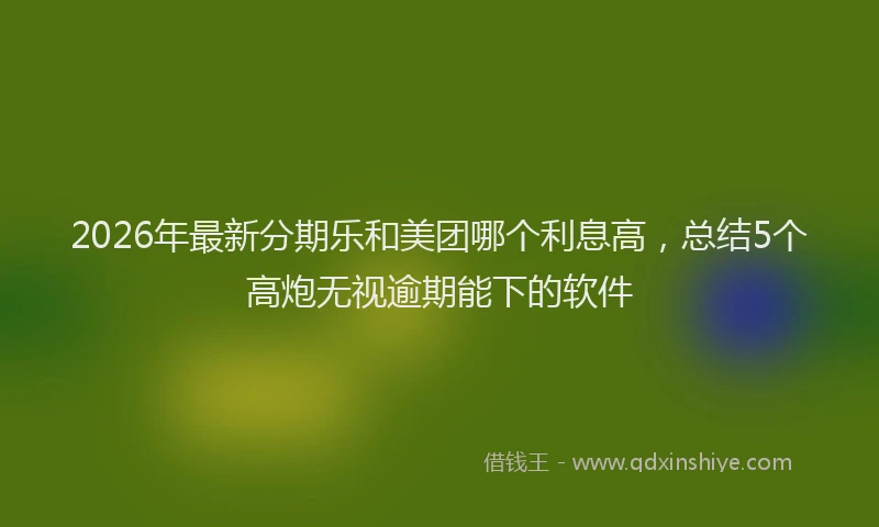 2026年最新分期乐和美团哪个利息高，总结5个高炮无视逾期能下的软件