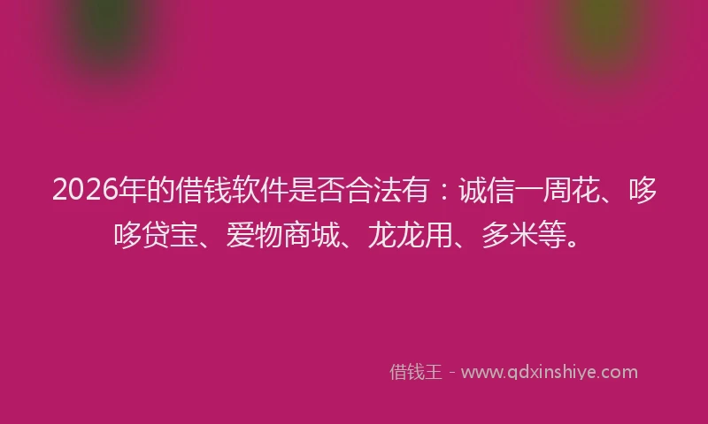 2026年的借钱软件是否合法有：诚信一周花、哆哆贷宝、爱物商城、龙龙用、多米等。