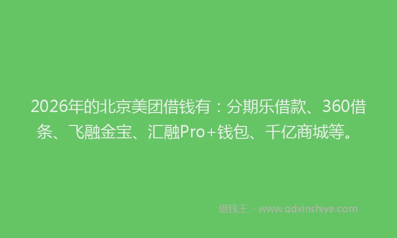 2026年的北京美团借钱有：分期乐借款、360借条、飞融金宝、汇融Pro+钱包、千亿商城等。