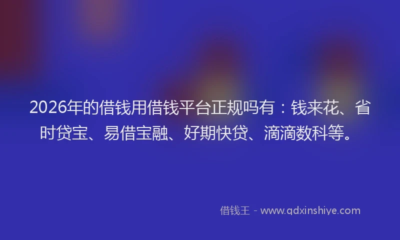 2026年的借钱用借钱平台正规吗有:钱来花、省时贷宝、易借宝融、好期快贷、滴滴数科等。