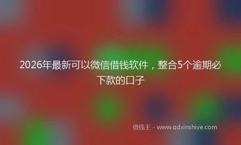 2026年最新可以微信借钱软件,整合5个逾期必下款的口子