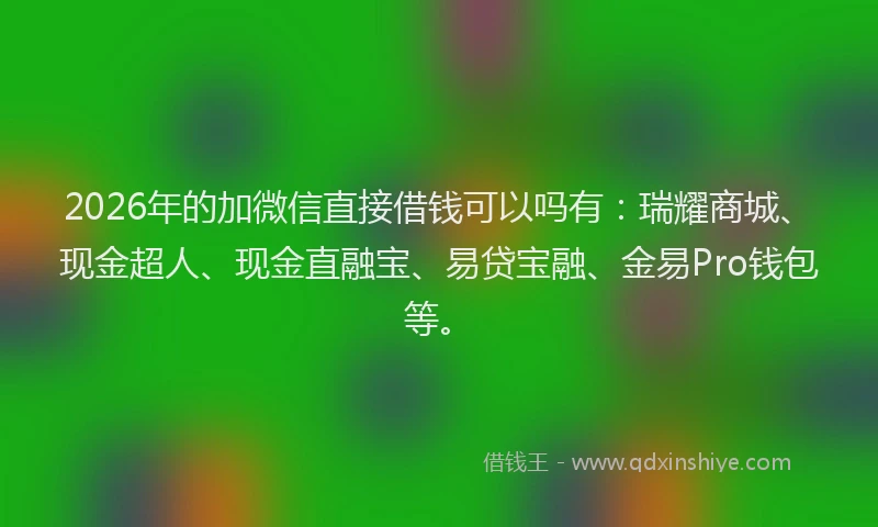 2026年的加微信直接借钱可以吗有：瑞耀商城、现金超人、现金直融宝、易贷宝融、金易Pro钱包等。