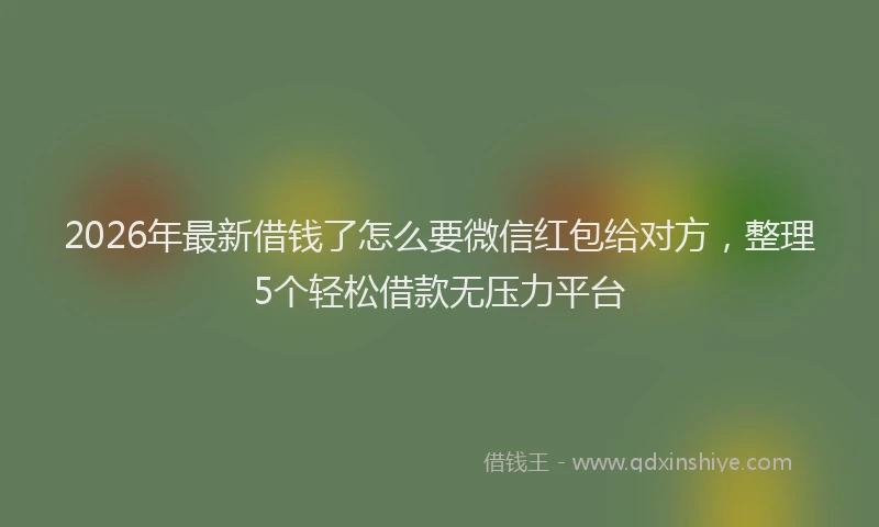 2026年最新借钱了怎么要微信红包给对方，整理5个轻松借款无压力平台