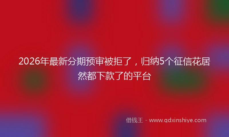 2026年最新分期预审被拒了，归纳5个征信花居然都下款了的平台