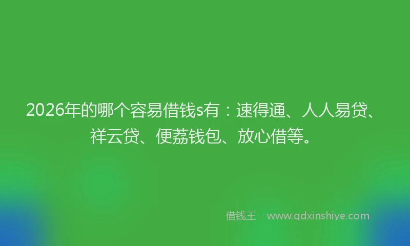 2026年的哪个容易借钱s有:速得通、人人易贷、祥云贷、便荔钱包、放心借等。