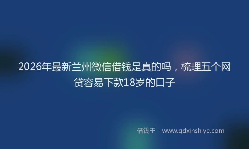 2026年最新兰州微信借钱是真的吗,梳理五个网贷容易下款18岁的口子