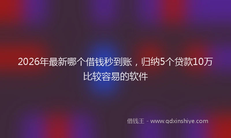 2026年最新哪个借钱秒到账，归纳5个贷款10万比较容易的软件