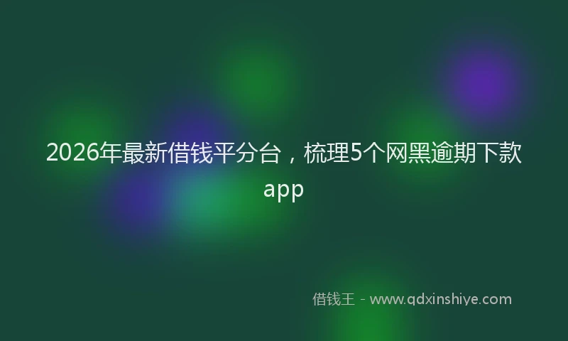 2026年最新借钱平分台，梳理5个网黑逾期下款app