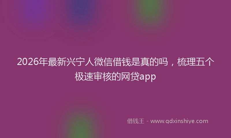 2026年最新兴宁人微信借钱是真的吗，梳理五个极速审核的网贷app