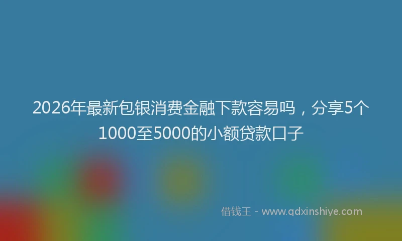 2026年最新包银消费金融下款容易吗,分享5个1000至5000的小额贷款口子