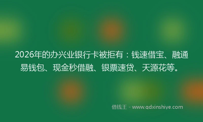 2026年的办兴业银行卡被拒有：钱速借宝、融通易钱包、现金秒借融、银票速贷、天源花等。