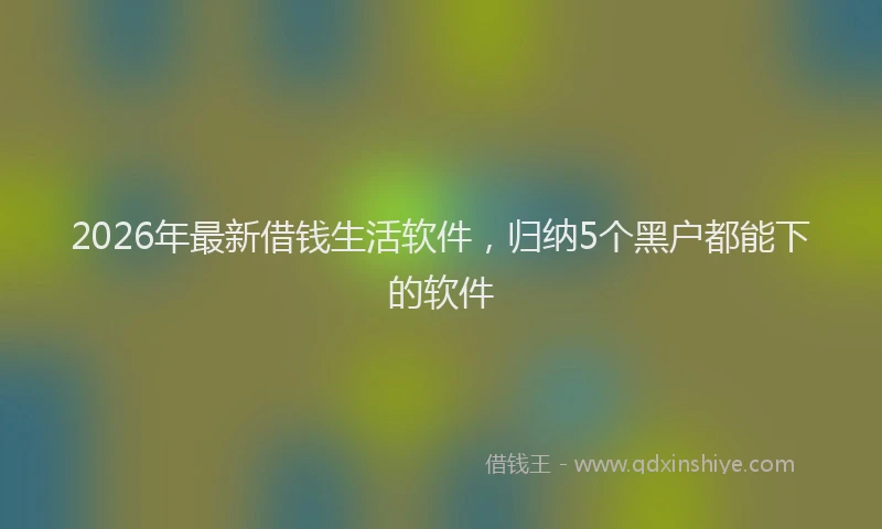 2026年最新借钱生活软件,归纳5个黑户都能下的软件