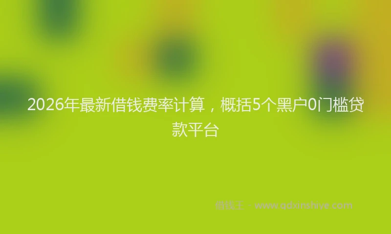 2026年最新借钱费率计算，概括5个黑户0门槛贷款平台